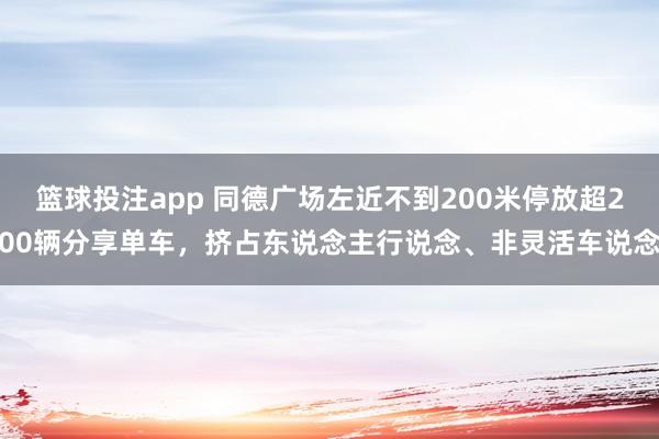篮球投注app 同德广场左近不到200米停放超200辆分享单车，挤占东说念主行说念、非灵活车说念