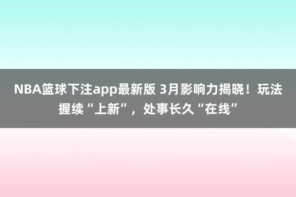NBA篮球下注app最新版 3月影响力揭晓！玩法握续“上新”，处事长久“在线”
