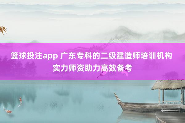 篮球投注app 广东专科的二级建造师培训机构 实力师资助力高效备考