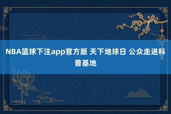 NBA篮球下注app官方版 天下地球日 公众走进科普基地