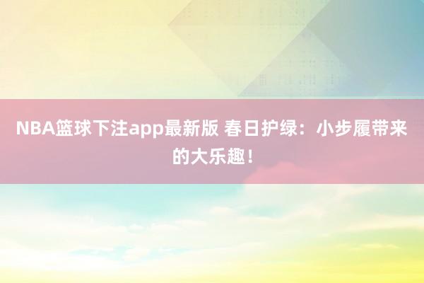 NBA篮球下注app最新版 春日护绿：小步履带来的大乐趣！
