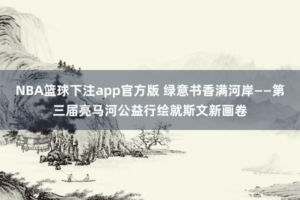 NBA篮球下注app官方版 绿意书香满河岸——第三届亮马河公益行绘就斯文新画卷