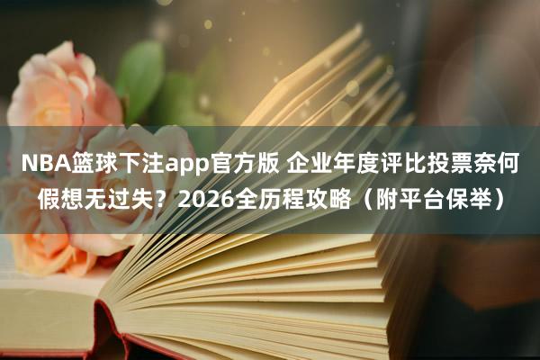 NBA篮球下注app官方版 企业年度评比投票奈何假想无过失？2026全历程攻略（附平台保举）