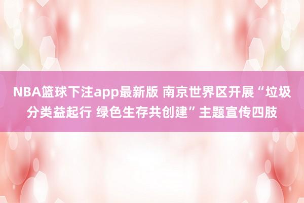 NBA篮球下注app最新版 南京世界区开展“垃圾分类益起行 绿色生存共创建”主题宣传四肢