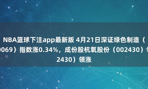 NBA篮球下注app最新版 4月21日深证绿色制造（970069）指数涨0.34%，成份股杭氧股份（002430）领涨