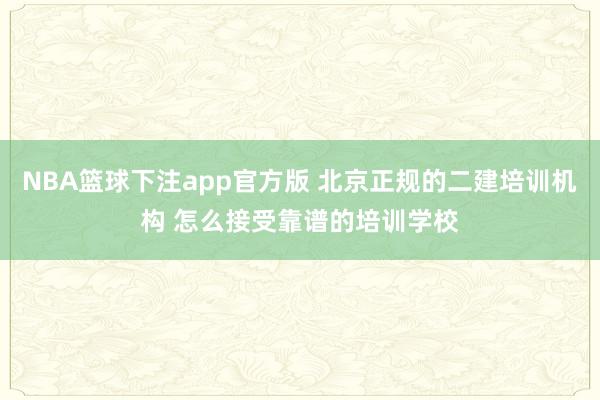NBA篮球下注app官方版 北京正规的二建培训机构 怎么接受靠谱的培训学校