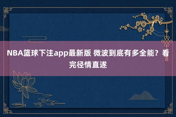 NBA篮球下注app最新版 微波到底有多全能？看完径情直遂