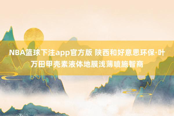 NBA篮球下注app官方版 陕西和好意思环保·叶万田甲壳素液体地膜浅薄喷施智商