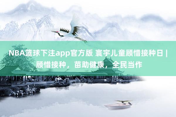 NBA篮球下注app官方版 寰宇儿童顾惜接种日 | 顾惜接种，苗助健康，全民当作