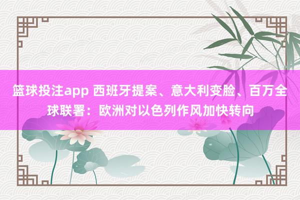 篮球投注app 西班牙提案、意大利变脸、百万全球联署：欧洲对以色列作风加快转向