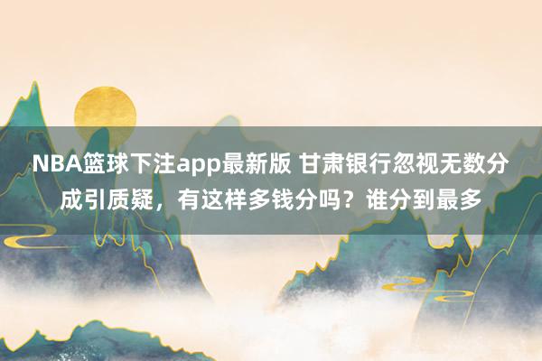 NBA篮球下注app最新版 甘肃银行忽视无数分成引质疑，有这样多钱分吗？谁分到最多