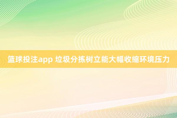 篮球投注app 垃圾分拣树立能大幅收缩环境压力