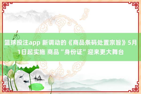 篮球投注app 新调动的《商品条码处置宗旨》5月1日起实施 商品“身份证”迎来更大舞台