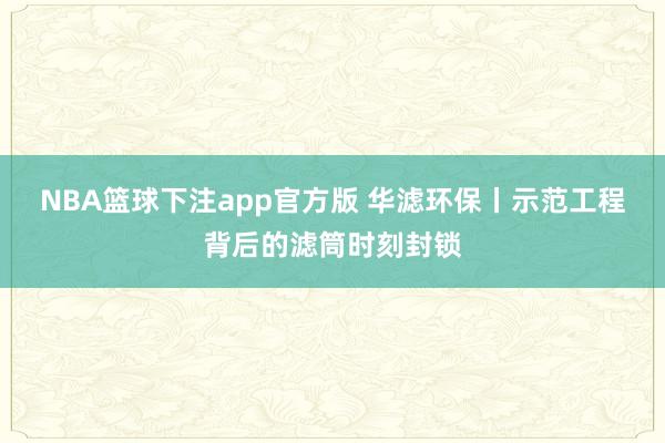 NBA篮球下注app官方版 华滤环保丨示范工程背后的滤筒时刻封锁