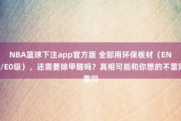 NBA篮球下注app官方版 全部用环保板材（ENF/E0级），还需要除甲醛吗？真相可能和你想的不雷同