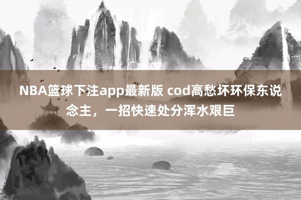NBA篮球下注app最新版 cod高愁坏环保东说念主，一招快速处分浑水艰巨