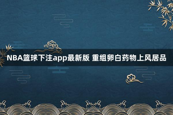 NBA篮球下注app最新版 重组卵白药物上风居品