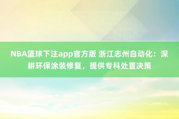 NBA篮球下注app官方版 浙江志州自动化：深耕环保涂装修复，提供专科处置决策