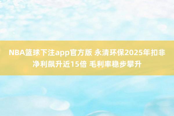 NBA篮球下注app官方版 永清环保2025年扣非净利飙升近15倍 毛利率稳步攀升