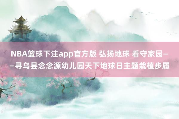 NBA篮球下注app官方版 弘扬地球 看守家园——寻乌县念念源幼儿园天下地球日主题栽植步履