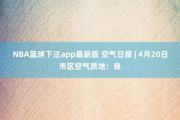 NBA篮球下注app最新版 空气日报 | 4月20日市区空气质地：良