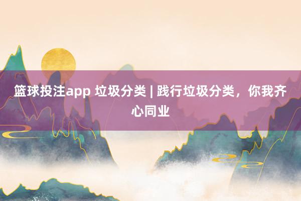 篮球投注app 垃圾分类 | 践行垃圾分类，<a href=