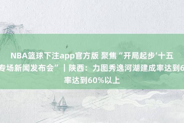 NBA篮球下注app官方版 聚焦“开局起步‘十五五’陕西专场新闻发布会”｜陕西：力图秀逸河湖建成率达到60%以上