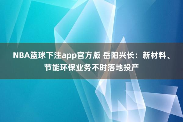 NBA篮球下注app官方版 岳阳兴长：新材料、节能环保业务不时落地投产