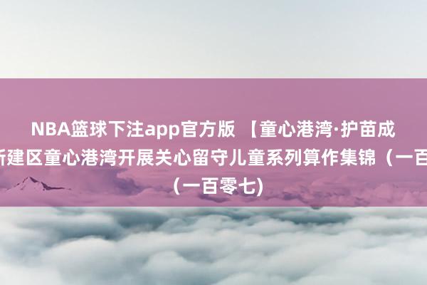 NBA篮球下注app官方版 【童心港湾·护苗成长】新建区童心港湾开展关心留守儿童系列算作集锦（一百零七)