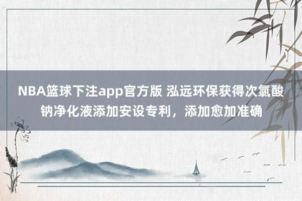 NBA篮球下注app官方版 泓远环保获得次氯酸钠净化液添加安设专利，添加愈加准确