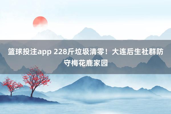 篮球投注app 228斤垃圾清零！大连后生社群防守梅花鹿家园