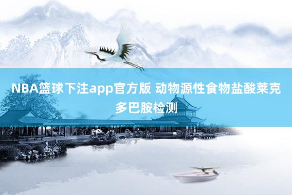 NBA篮球下注app官方版 动物源性食物盐酸莱克多巴胺检测