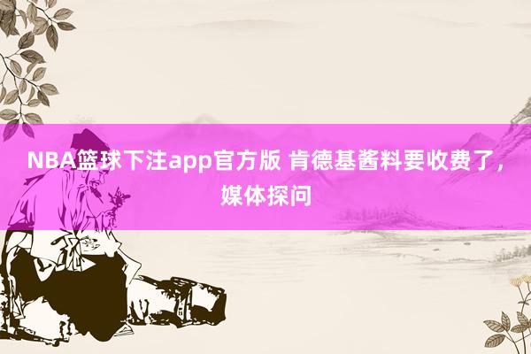 NBA篮球下注app官方版 肯德基酱料要收费了，媒体探问