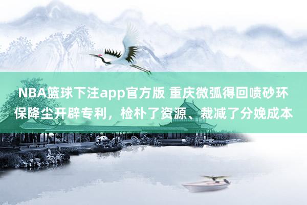 NBA篮球下注app官方版 重庆微弧得回喷砂环保降尘开辟专利，检朴了资源、裁减了分娩成本