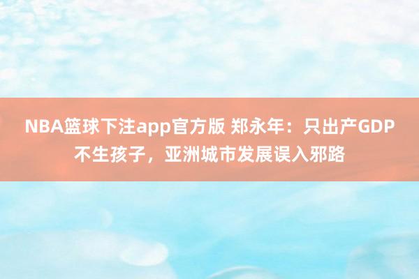 NBA篮球下注app官方版 郑永年：只出产GDP不生孩子，亚洲城市发展误入邪路