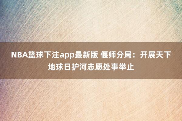 NBA篮球下注app最新版 偃师分局：开展天下地球日护河志愿处事举止