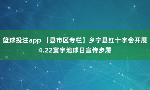 篮球投注app 【县市区专栏】乡宁县红十字会开展4.22寰宇地球日宣传步履