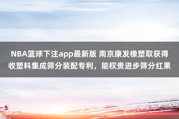 NBA篮球下注app最新版 南京康发橡塑取获得收塑料集成筛分装配专利，能权贵进步筛分红果