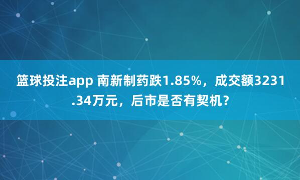 篮球投注app 南新制药跌1.85%，成交额3231.34万元，后市是否有契机？