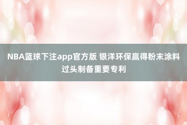 NBA篮球下注app官方版 银洋环保赢得粉末涂料过头制备重要专利