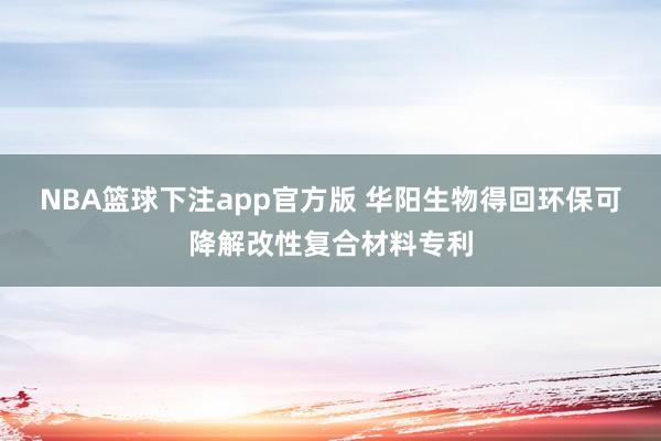 NBA篮球下注app官方版 华阳生物得回环保可降解改性复合材料专利