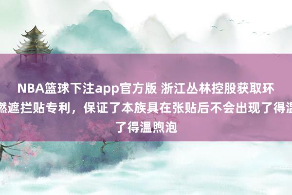 NBA篮球下注app官方版 浙江丛林控股获取环保阻燃遮拦贴专利，保证了本族具在张贴后不会出现了得温煦泡