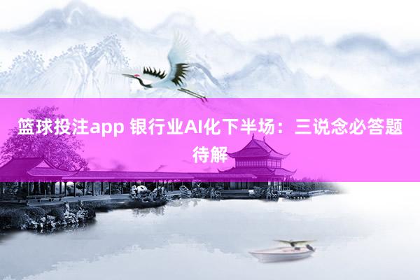 篮球投注app 银行业AI化下半场：三说念必答题待解