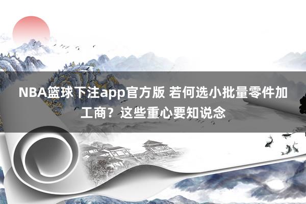NBA篮球下注app官方版 若何选小批量零件加工商？这些重心要知说念