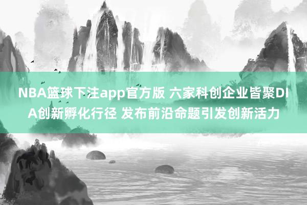 NBA篮球下注app官方版 六家科创企业皆聚DIA创新孵化行径 发布前沿命题引发创新活力