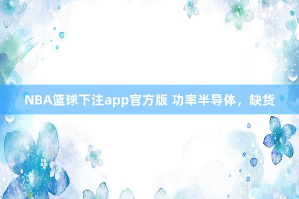 NBA篮球下注app官方版 功率半导体，缺货