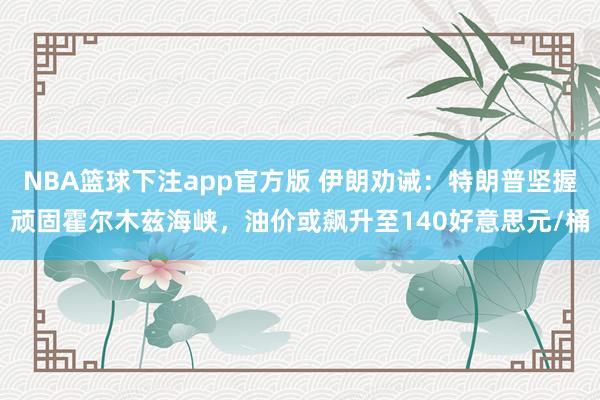 NBA篮球下注app官方版 伊朗劝诫：特朗普坚握顽固霍尔木兹海峡，油价或飙升至140好意思元/桶