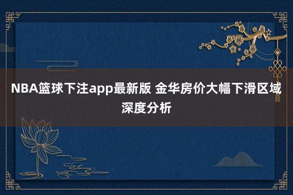 NBA篮球下注app最新版 金华房价大幅下滑区域深度分析