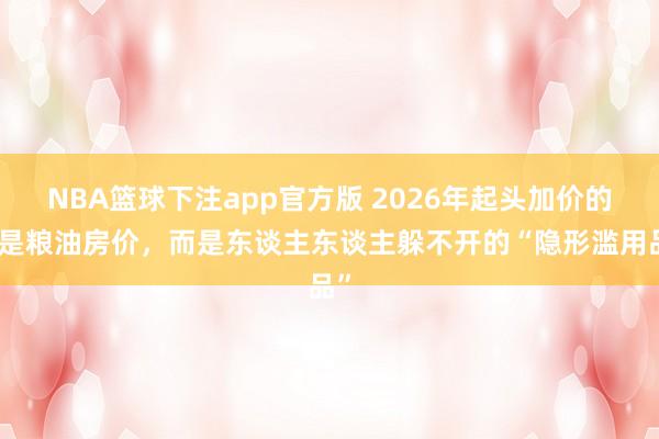 NBA篮球下注app官方版 2026年起头加价的不是粮油房价，而是东谈主东谈主躲不开的“隐形滥用品”