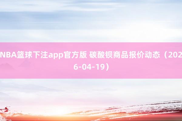 NBA篮球下注app官方版 碳酸钡商品报价动态（2026-04-19）